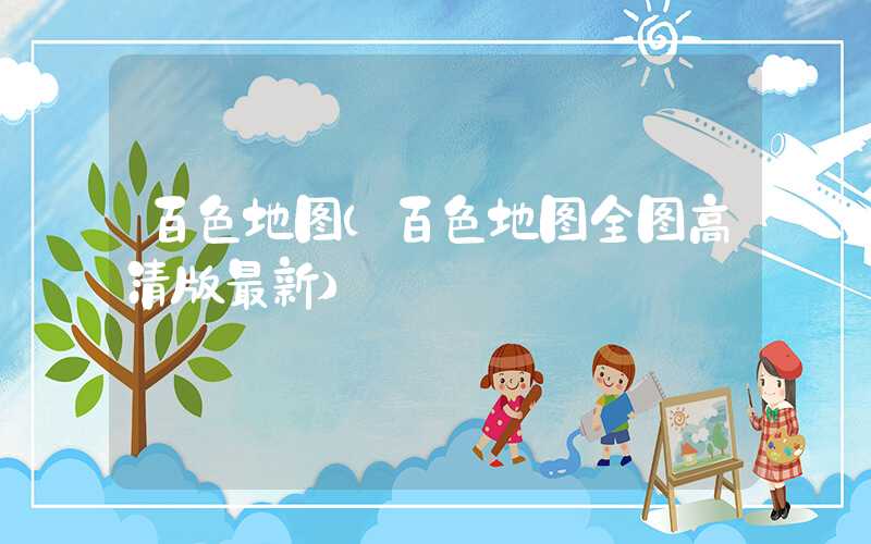 百色地图（百色地图全图高清版最新）