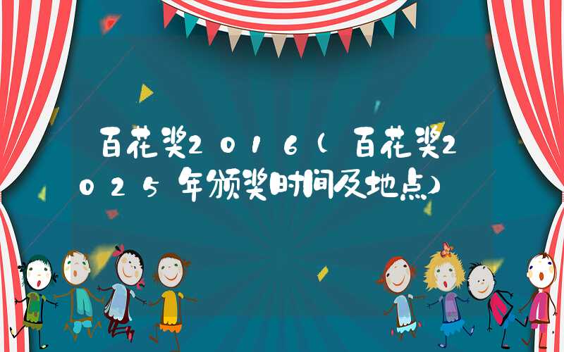 百花奖2016（百花奖2025年颁奖时间及地点）