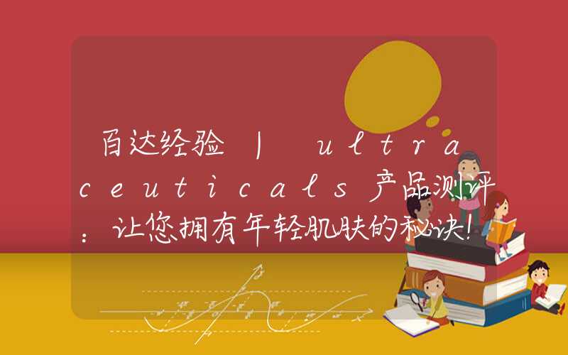 百达经验 | ultraceuticals产品测评：让您拥有年轻肌肤的秘诀！