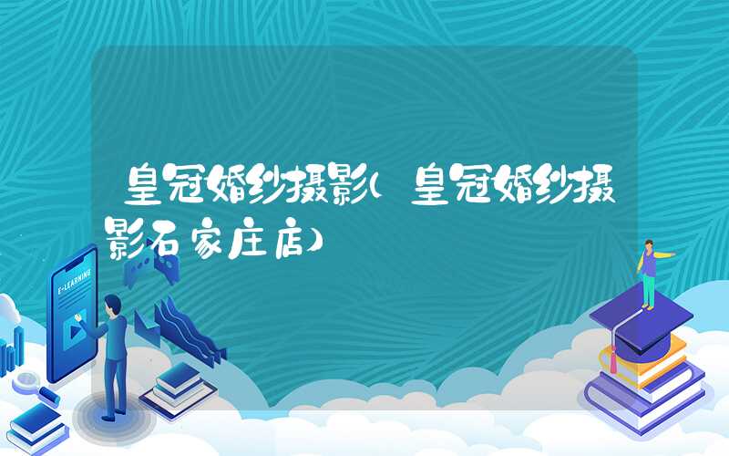 皇冠婚纱摄影（皇冠婚纱摄影石家庄店）