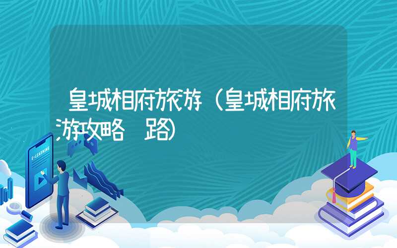 皇城相府旅游（皇城相府旅游攻略线路）