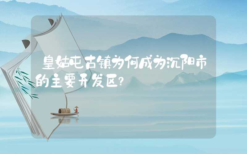皇姑屯古镇为何成为沉阳市的主要开发区？