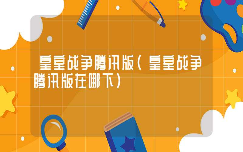 皇室战争腾讯版（皇室战争腾讯版在哪下）