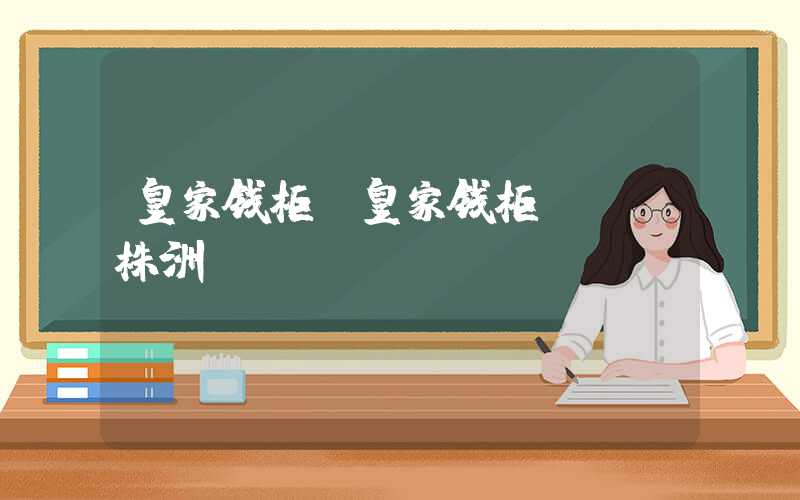 皇家钱柜(皇家钱柜ktv株洲)