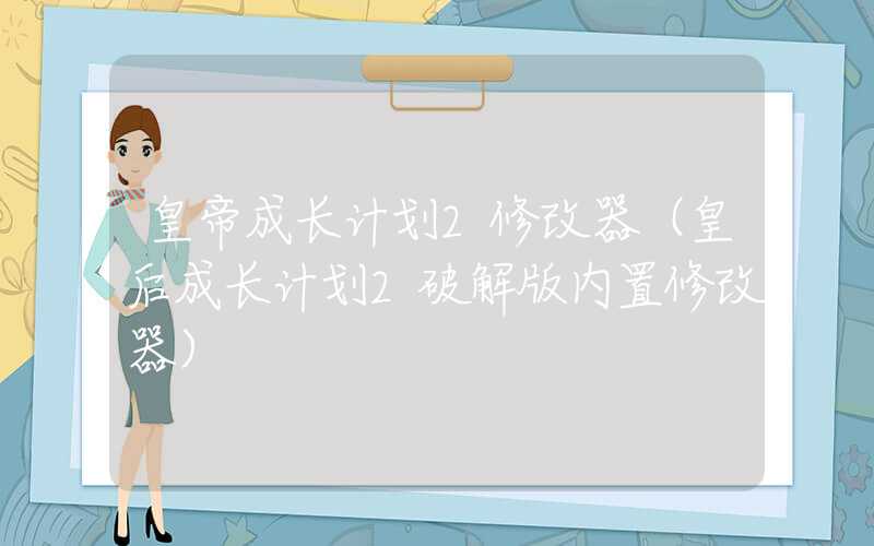 皇帝成长计划2修改器（皇后成长计划2破解版内置修改器）