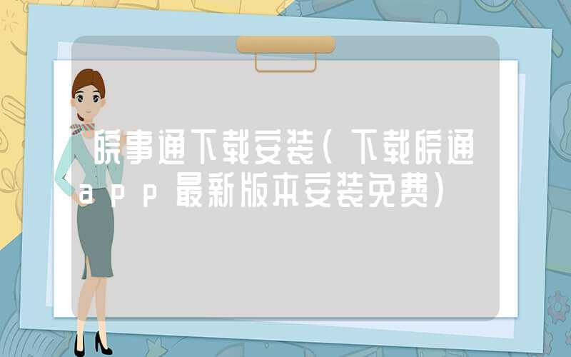 皖事通下载安装（下载皖通app最新版本安装免费）