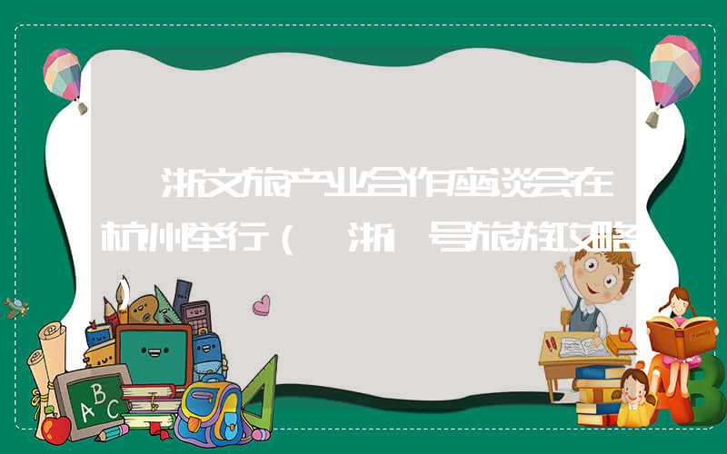 皖浙文旅产业合作座谈会在杭州举行(皖浙1号旅游攻略)