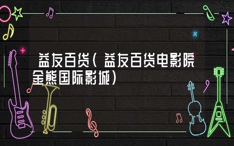 益友百货（益友百货电影院金熊国际影城）