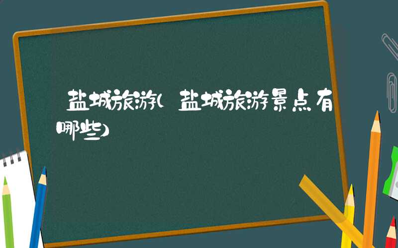 盐城旅游（盐城旅游景点有哪些）