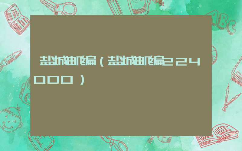 盐城邮编（盐城邮编224000）