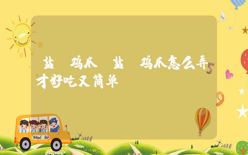 盐焗鸡爪（盐焗鸡爪怎么弄才好吃又简单）