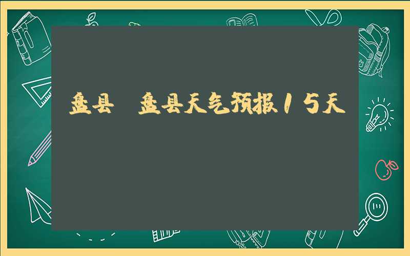 盘县(盘县天气预报15天)