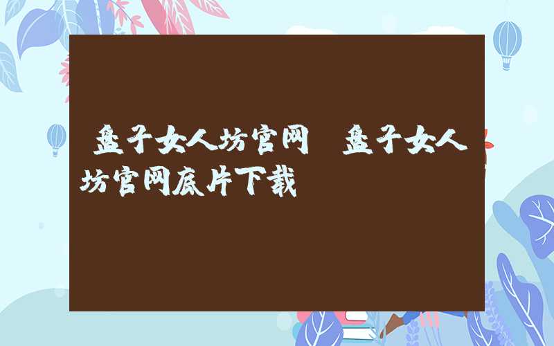 盘子女人坊官网（盘子女人坊官网底片下载）