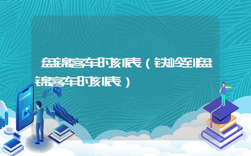 盘锦客车时刻表(铁岭到盘锦客车时刻表)
