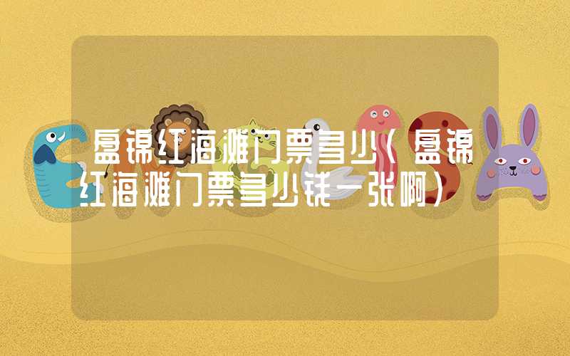 盘锦红海滩门票多少（盘锦红海滩门票多少钱一张啊）