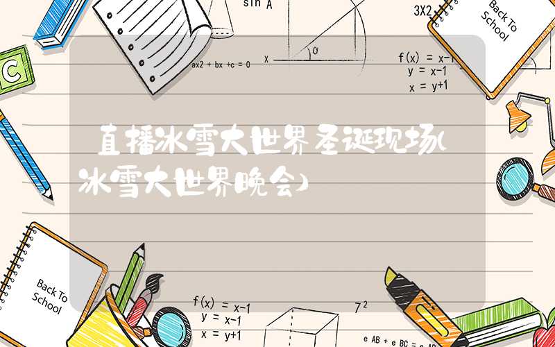 直播冰雪大世界圣诞现场（冰雪大世界晚会）