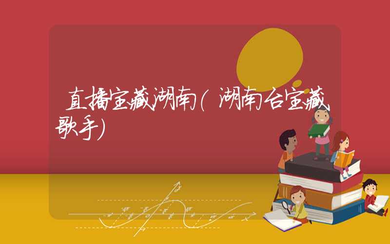 直播宝藏湖南（湖南台宝藏歌手）