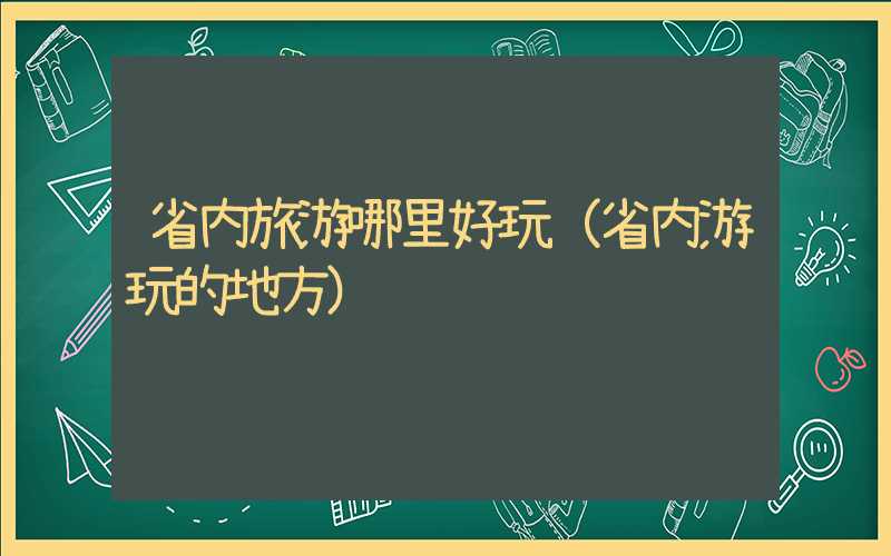 省内旅游哪里好玩(省内游玩的地方)