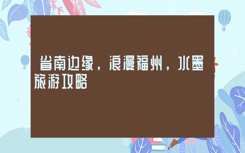 省南边缘,浪漫福州,水墨旅游攻略