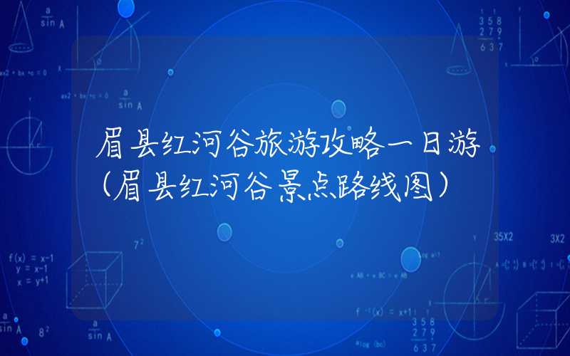 眉县红河谷旅游攻略一日游（眉县红河谷景点路线图）