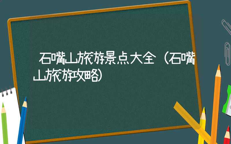 石嘴山旅游景点大全（石嘴山旅游攻略）