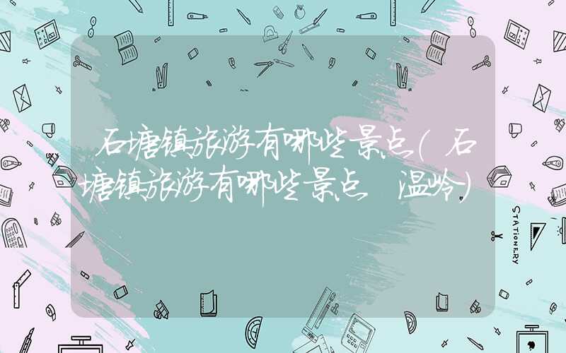 石塘镇旅游有哪些景点（石塘镇旅游有哪些景点 温岭）