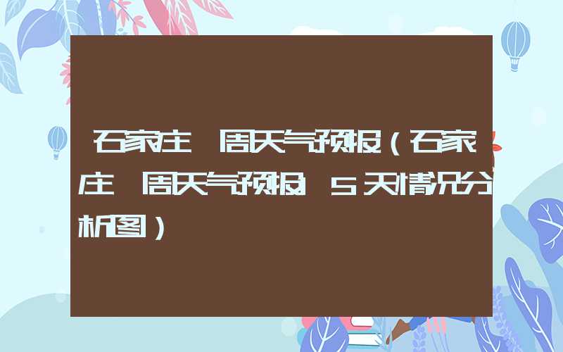 石家庄一周天气预报（石家庄一周天气预报15天情况分析图）