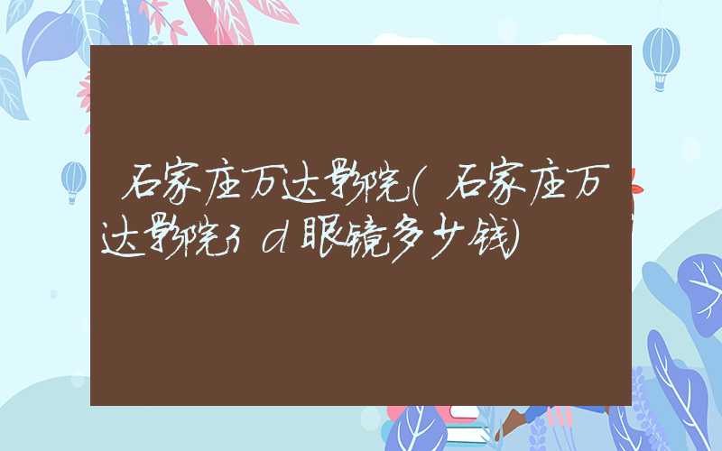 石家庄万达影院（石家庄万达影院3d眼镜多少钱）