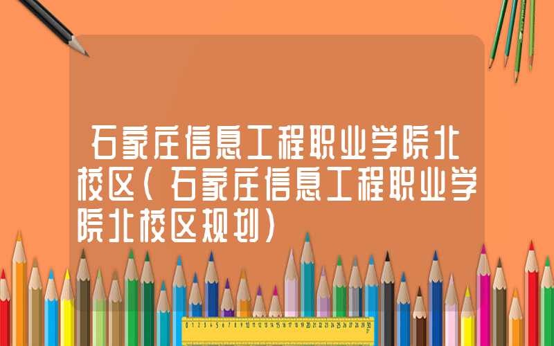 石家庄信息工程职业学院北校区（石家庄信息工程职业学院北校区规划）