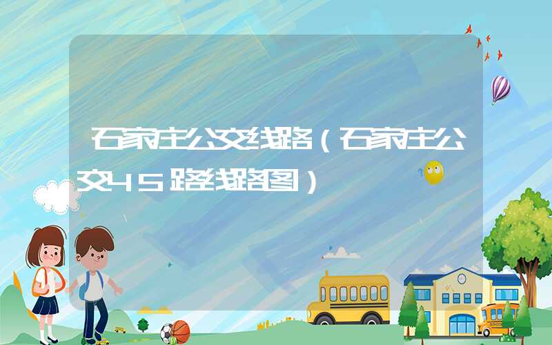石家庄公交线路(石家庄公交45路线路图)