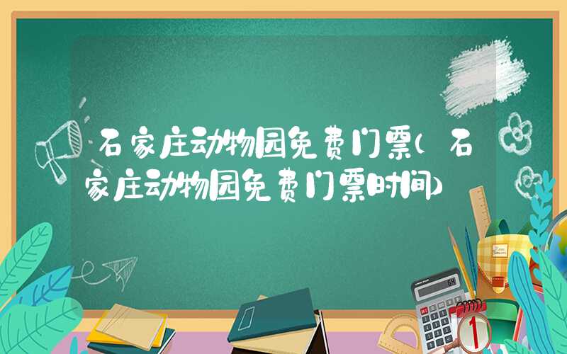 石家庄动物园免费门票（石家庄动物园免费门票时间）