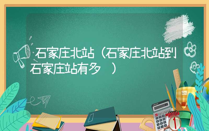 石家庄北站（石家庄北站到石家庄站有多远）