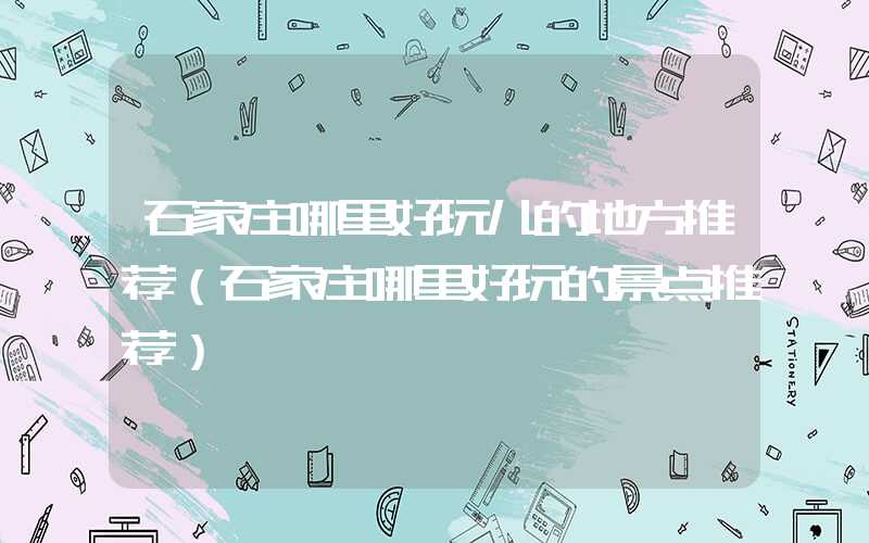 石家庄哪里好玩儿的地方推荐（石家庄哪里好玩的景点推荐）