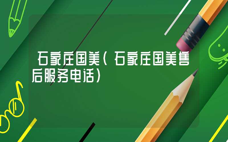 石家庄国美（石家庄国美售后服务电话）