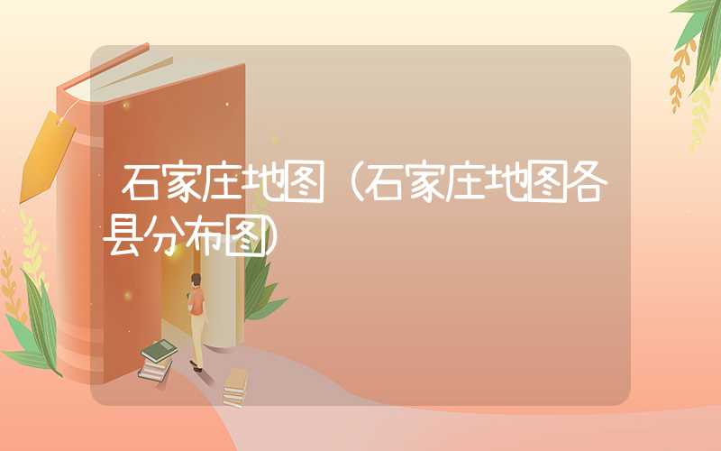 石家庄地图（石家庄地图各县分布图）