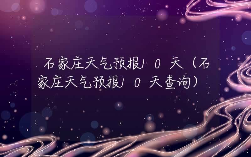 石家庄天气预报10天（石家庄天气预报10天查询）