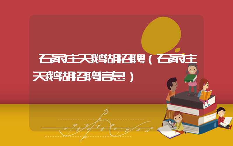 石家庄天鹅湖招聘（石家庄天鹅湖招聘信息）