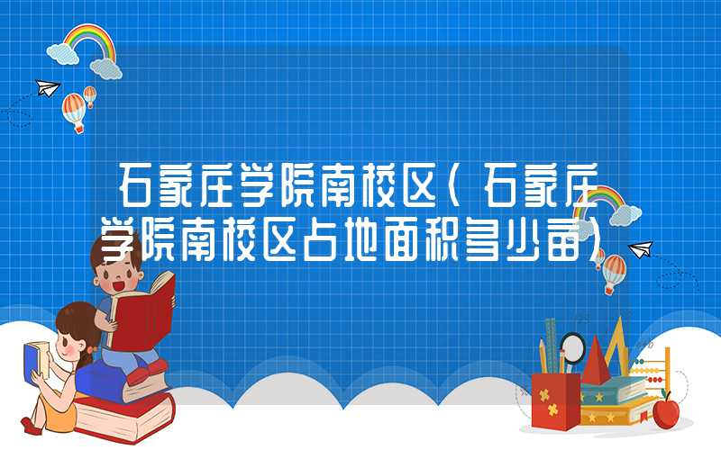 石家庄学院南校区（石家庄学院南校区占地面积多少亩）