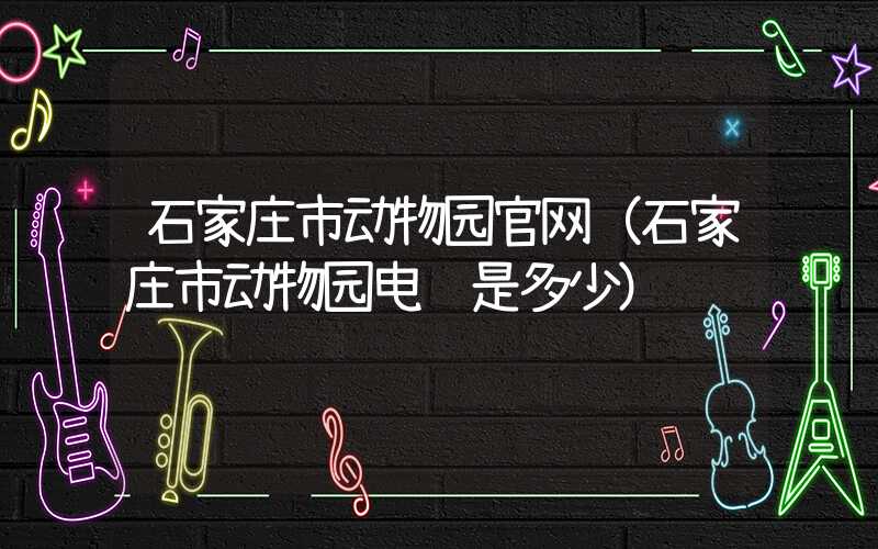 石家庄市动物园官网（石家庄市动物园电话是多少）
