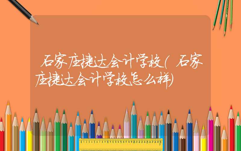 石家庄捷达会计学校（石家庄捷达会计学校怎么样）