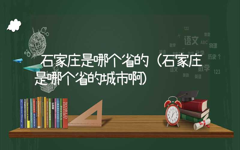 石家庄是哪个省的（石家庄是哪个省的城市啊）