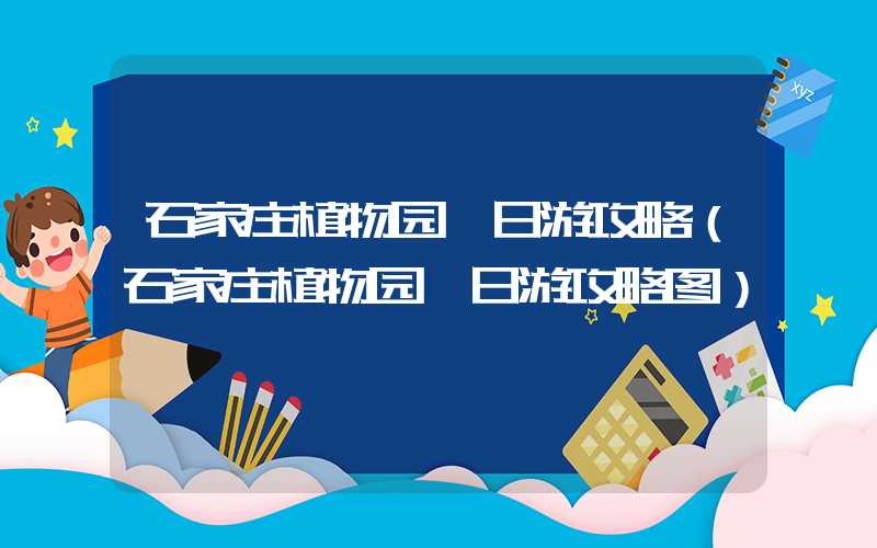 石家庄植物园一日游攻略(石家庄植物园一日游攻略图)