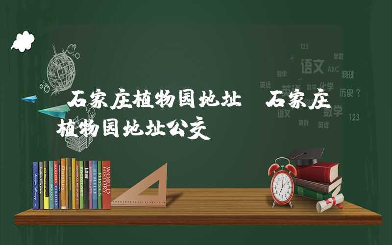 石家庄植物园地址(石家庄植物园地址公交)