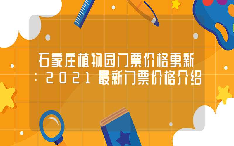 石家庄植物园门票价格更新:2021最新门票价格介绍