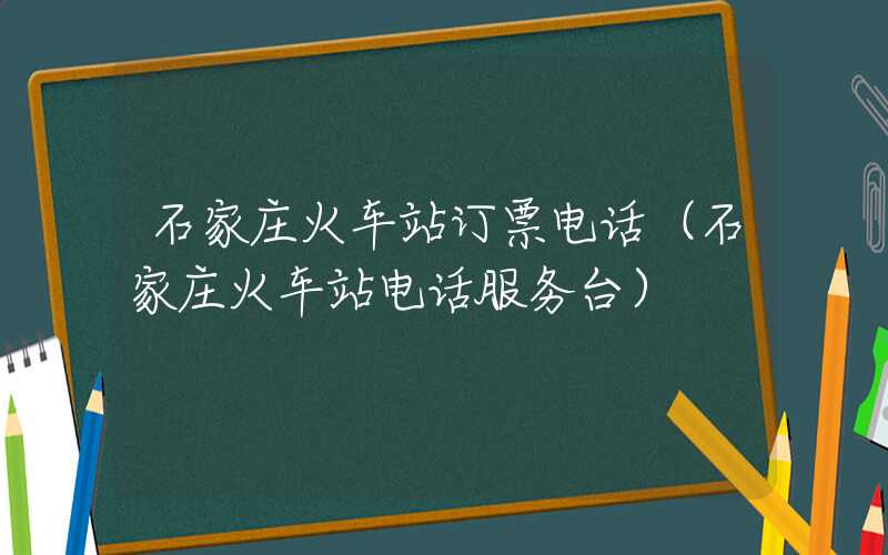 石家庄火车站订票电话（石家庄火车站电话服务台）