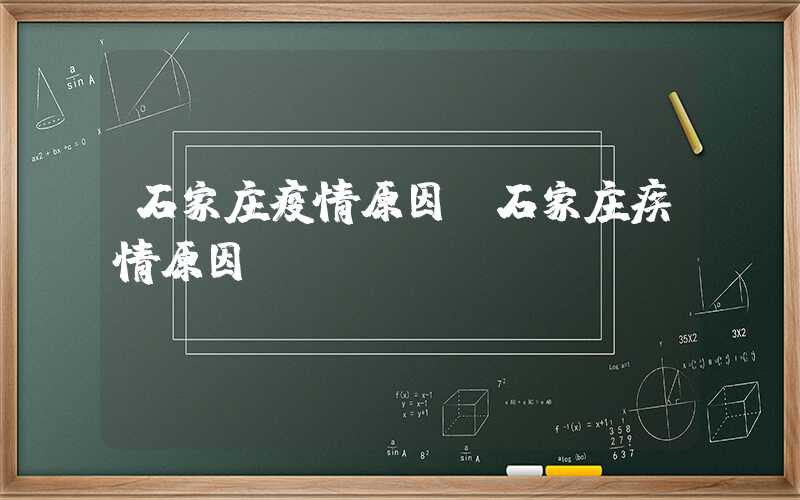 石家庄疫情原因（石家庄疾情原因）