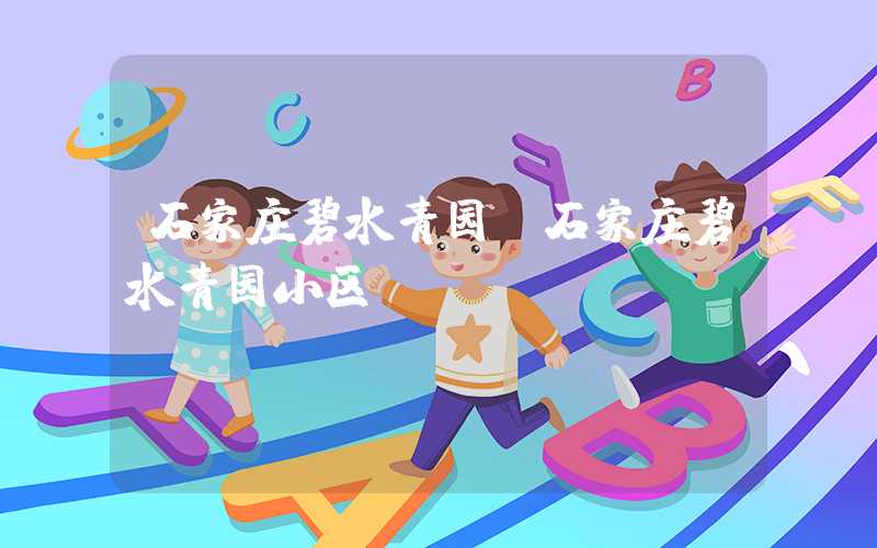 石家庄碧水青园（石家庄碧水青园小区）