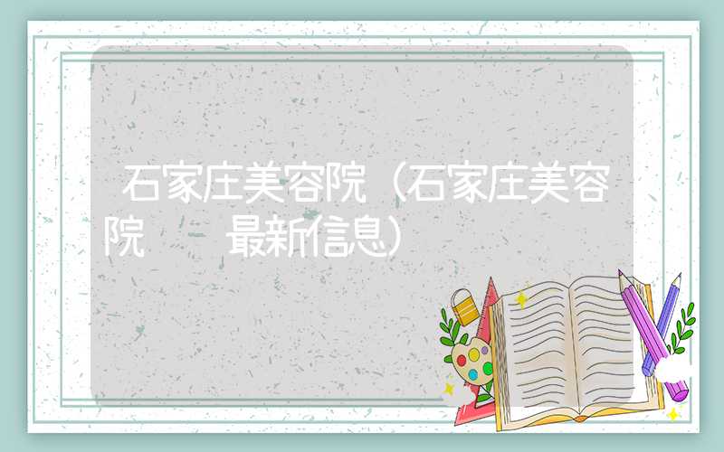 石家庄美容院（石家庄美容院转让最新信息）