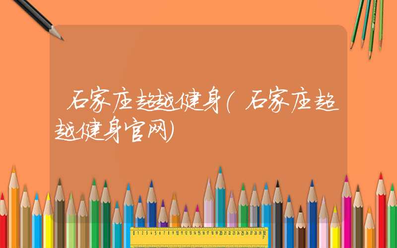 石家庄超越健身(石家庄超越健身官网)