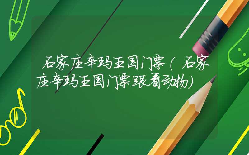 石家庄辛玛王国门票（石家庄辛玛王国门票跟看动物）